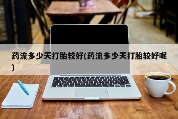卖打胎药流产药微信药流多少天打胎较好(药流多少天打胎较好呢)