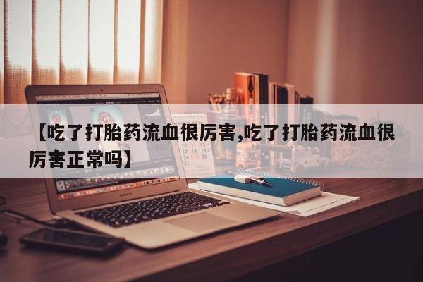 卖打胎药流产药微信【吃了打胎药流血很厉害,吃了打胎药流血很厉害正常吗】