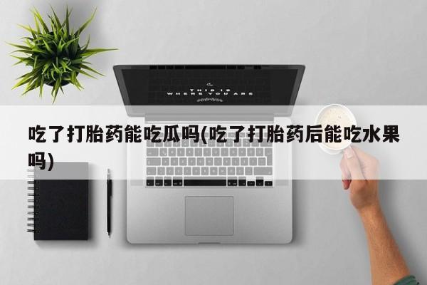 卖打胎药流产药微信吃了打胎药能吃瓜吗(吃了打胎药后能吃水果吗)