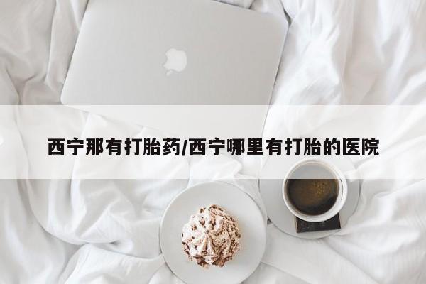 卖打胎药流产药微信西宁那有打胎药/西宁哪里有打胎的医院