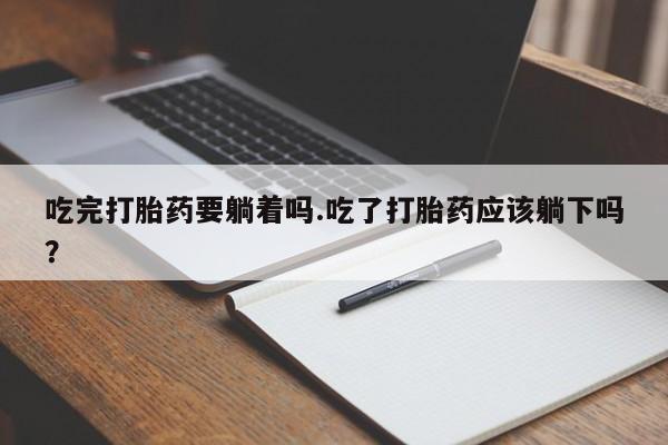 卖打胎药流产药微信吃完打胎药要躺着吗.吃了打胎药应该躺下吗？