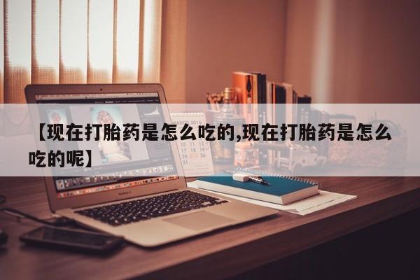 卖打胎药流产药微信【现在打胎药是怎么吃的,现在打胎药是怎么吃的呢】