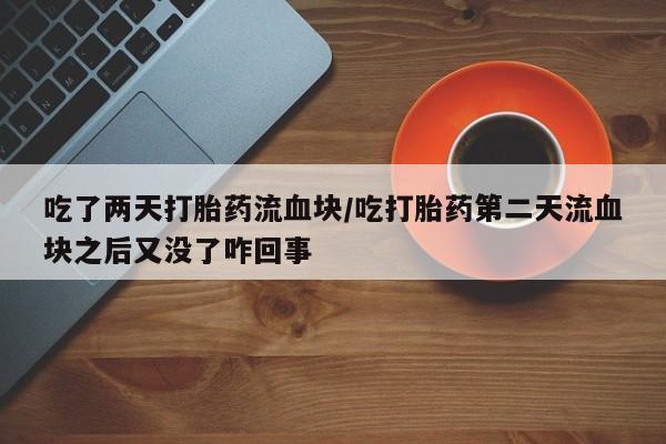 卖打胎药流产药微信吃了两天打胎药流血块/吃打胎药第二天流血块之后又没了咋回事