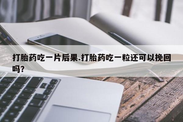 卖打胎药流产药微信打胎药吃一片后果.打胎药吃一粒还可以挽回吗？