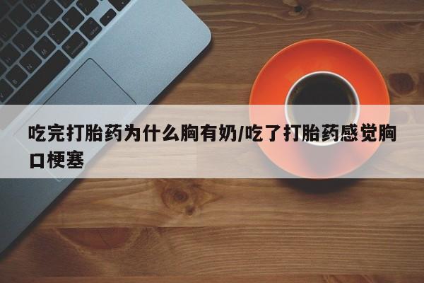 卖打胎药流产药微信吃完打胎药为什么胸有奶/吃了打胎药感觉胸口梗塞