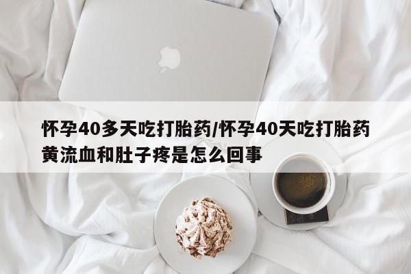 卖打胎药流产药微信怀孕40多天吃打胎药/怀孕40天吃打胎药黄流血和肚子疼是怎么回事