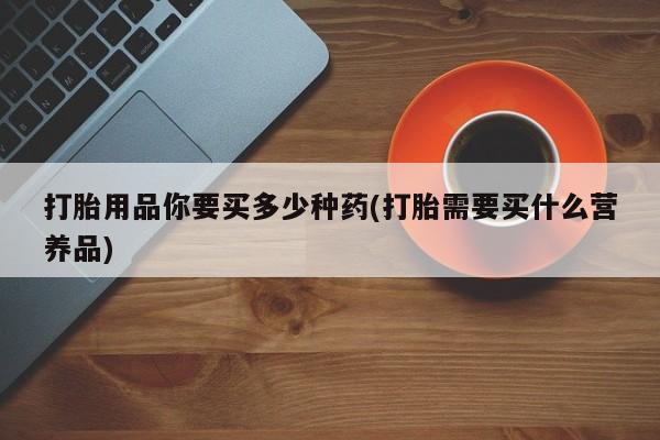卖打胎药流产药微信打胎用品你要买多少种药(打胎需要买什么营养品)