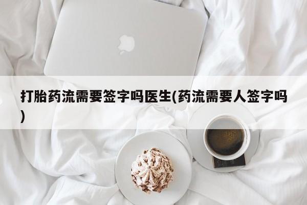 卖打胎药流产药微信打胎药流需要签字吗医生(药流需要人签字吗)