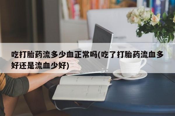 卖打胎药流产药微信吃打胎药流多少血正常吗(吃了打胎药流血多好还是流血少好)