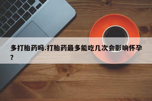 卖打胎药流产药微信多打胎药吗.打胎药最多能吃几次会影响怀孕？