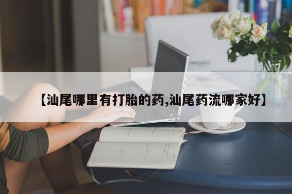 卖打胎药流产药微信【汕尾哪里有打胎的药,汕尾药流哪家好】