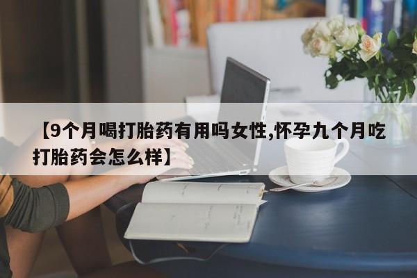 卖打胎药流产药微信【9个月喝打胎药有用吗女性,怀孕九个月吃打胎药会怎么样】