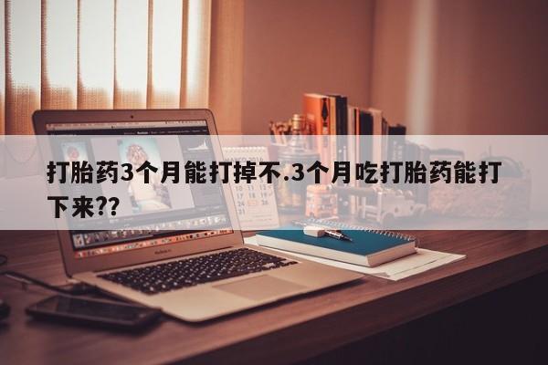 卖打胎药流产药微信打胎药3个月能打掉不.3个月吃打胎药能打下来?？