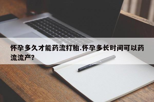 卖打胎药流产药微信怀孕多久才能药流打胎.怀孕多长时间可以药流流产？