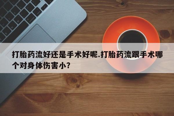 卖打胎药流产药微信打胎药流好还是手术好呢.打胎药流跟手术哪个对身体伤害小？