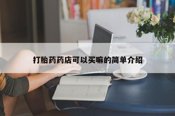 卖打胎药流产药微信打胎药药店可以买嘛的简单介绍
