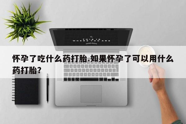 卖打胎药流产药微信怀孕了吃什么药打胎.如果怀孕了可以用什么药打胎？