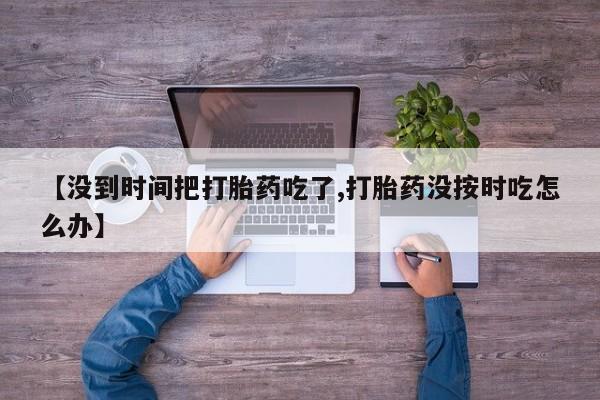 卖打胎药流产药微信【没到时间把打胎药吃了,打胎药没按时吃怎么办】