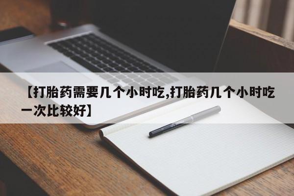 卖打胎药流产药微信【打胎药需要几个小时吃,打胎药几个小时吃一次比较好】