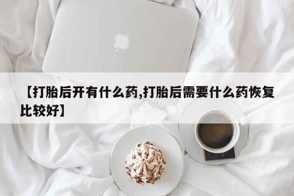 卖打胎药流产药微信【打胎后开有什么药,打胎后需要什么药恢复比较好】