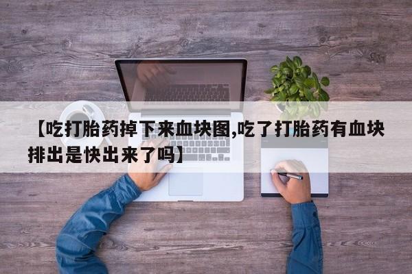 卖打胎药流产药微信【吃打胎药掉下来血块图,吃了打胎药有血块排出是快出来了吗】