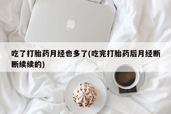 卖打胎药流产药微信吃了打胎药月经也多了(吃完打胎药后月经断断续续的)