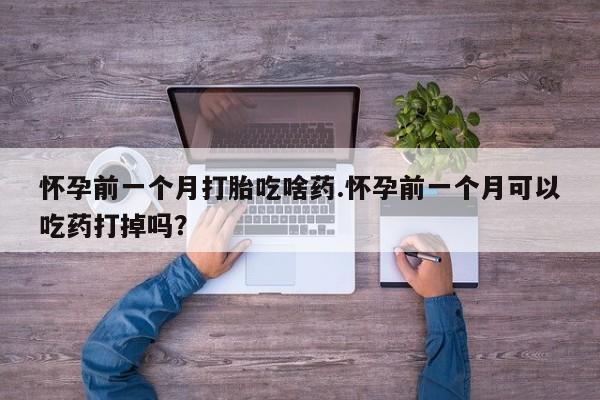 卖打胎药流产药微信怀孕前一个月打胎吃啥药.怀孕前一个月可以吃药打掉吗？