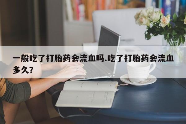 卖打胎药流产药微信一般吃了打胎药会流血吗.吃了打胎药会流血多久？