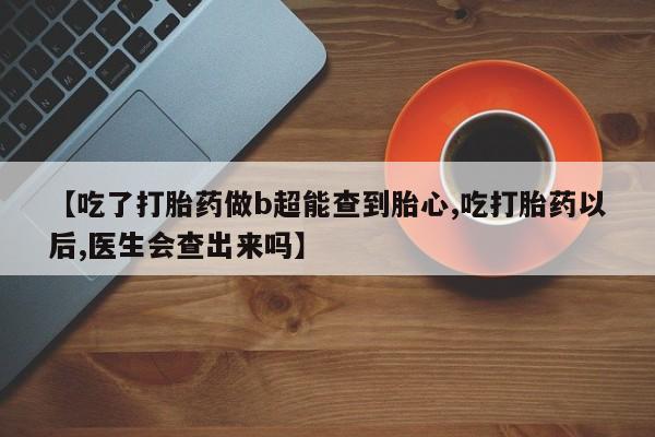 卖打胎药流产药微信【吃了打胎药做b超能查到胎心,吃打胎药以后,医生会查出来吗】