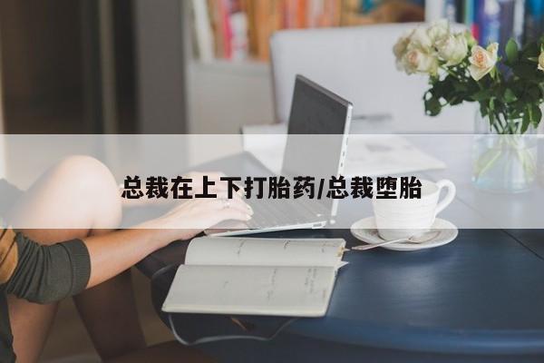 卖打胎药流产药微信总裁在上下打胎药/总裁堕胎