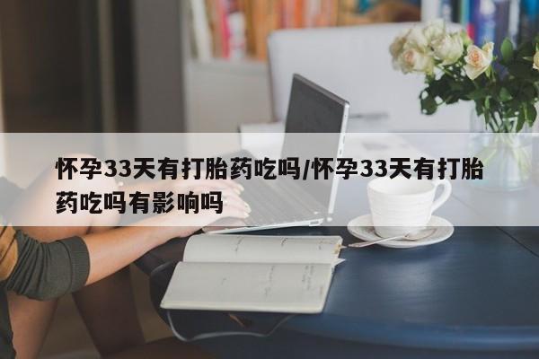 卖打胎药流产药微信怀孕33天有打胎药吃吗/怀孕33天有打胎药吃吗有影响吗
