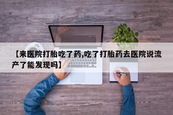 卖打胎药流产药微信【来医院打胎吃了药,吃了打胎药去医院说流产了能发现吗】