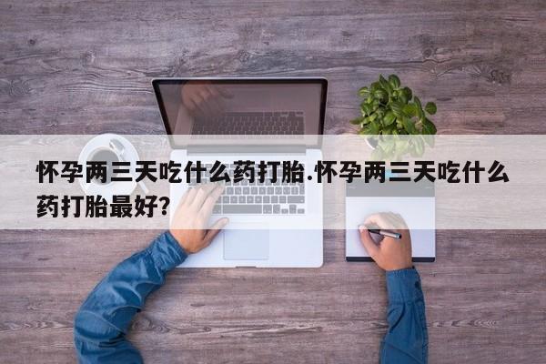 卖打胎药流产药微信怀孕两三天吃什么药打胎.怀孕两三天吃什么药打胎最好?
