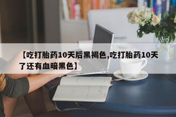 卖打胎药流产药微信【吃打胎药10天后黑褐色,吃打胎药10天了还有血暗黑色】