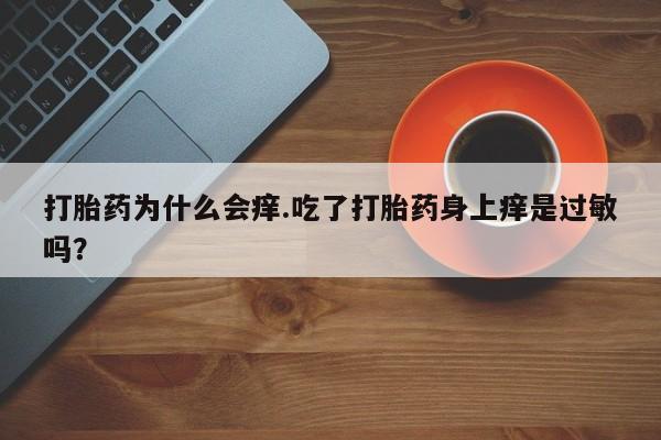 卖打胎药流产药微信打胎药为什么会痒.吃了打胎药身上痒是过敏吗？