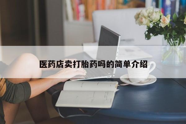 卖打胎药流产药微信医药店卖打胎药吗的简单介绍