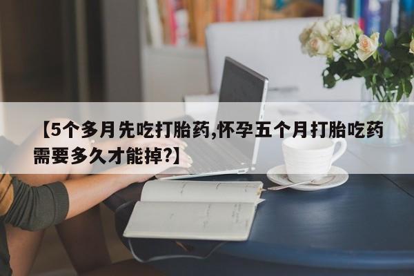 卖打胎药流产药微信【5个多月先吃打胎药,怀孕五个月打胎吃药需要多久才能掉?】