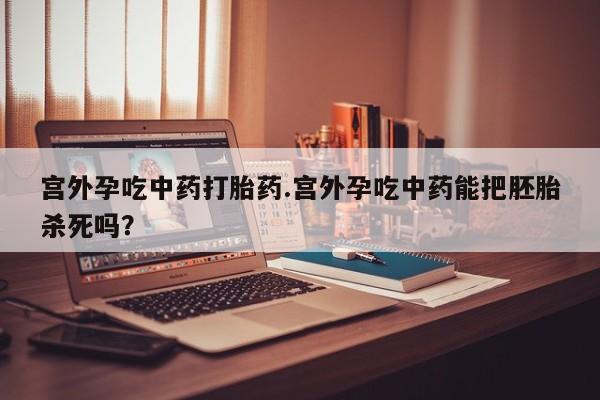 卖打胎药流产药微信宫外孕吃中药打胎药.宫外孕吃中药能把胚胎杀死吗？