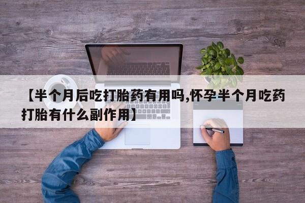 卖打胎药流产药微信【半个月后吃打胎药有用吗,怀孕半个月吃药打胎有什么副作用】