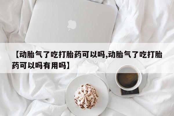 卖打胎药流产药微信【动胎气了吃打胎药可以吗,动胎气了吃打胎药可以吗有用吗】
