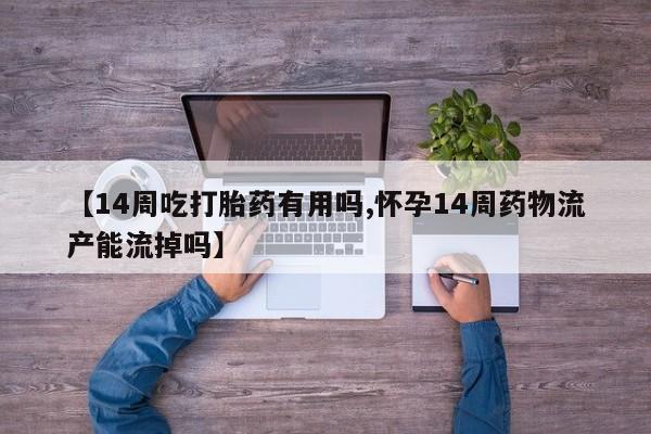 卖打胎药流产药微信【14周吃打胎药有用吗,怀孕14周药物流产能流掉吗】