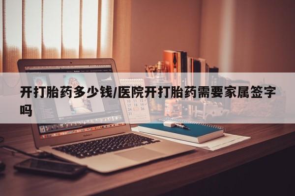 卖打胎药流产药微信开打胎药多少钱/医院开打胎药需要家属签字吗