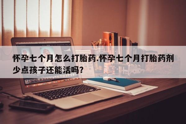 卖打胎药流产药微信怀孕七个月怎么打胎药.怀孕七个月打胎药剂少点孩子还能活吗？