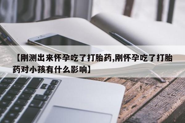 卖打胎药流产药微信【刚测出来怀孕吃了打胎药,刚怀孕吃了打胎药对小孩有什么影响】