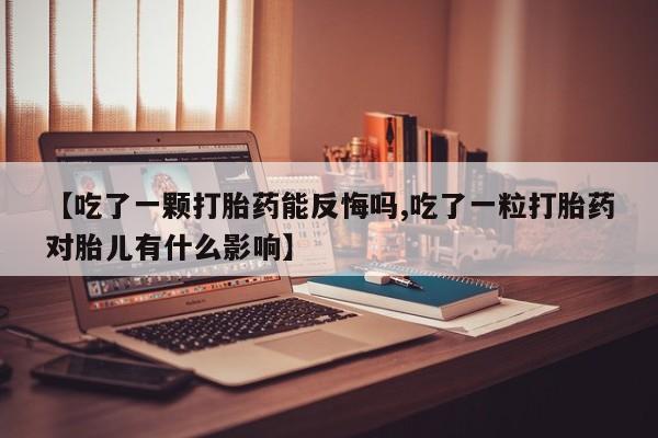 卖打胎药流产药微信【吃了一颗打胎药能反悔吗,吃了一粒打胎药对胎儿有什么影响】