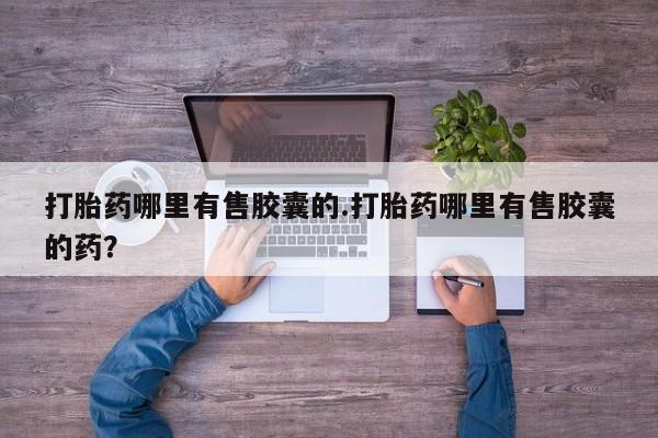 卖打胎药流产药微信打胎药哪里有售胶囊的.打胎药哪里有售胶囊的药？