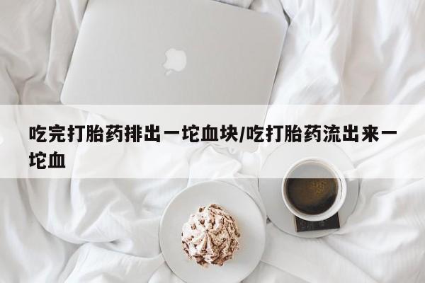 卖打胎药流产药微信吃完打胎药排出一坨血块/吃打胎药流出来一坨血