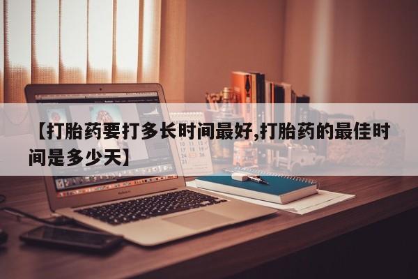 卖打胎药流产药微信【打胎药要打多长时间最好,打胎药的最佳时间是多少天】