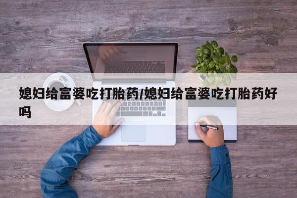 卖打胎药流产药微信媳妇给富婆吃打胎药/媳妇给富婆吃打胎药好吗