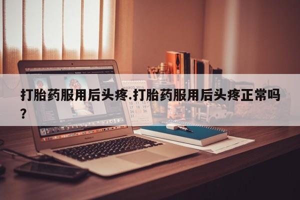 卖打胎药流产药微信打胎药服用后头疼.打胎药服用后头疼正常吗？